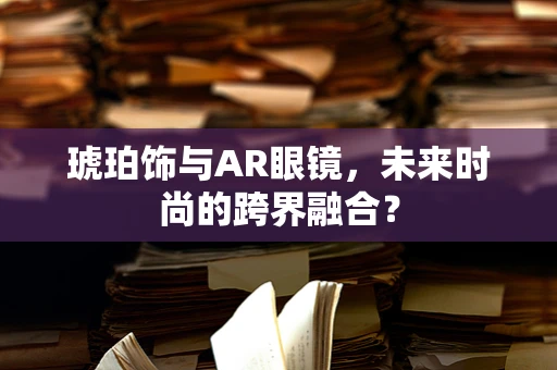 琥珀饰与AR眼镜，未来时尚的跨界融合？