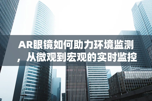 AR眼镜如何助力环境监测，从微观到宏观的实时监控？