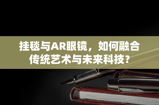 挂毯与AR眼镜，如何融合传统艺术与未来科技？