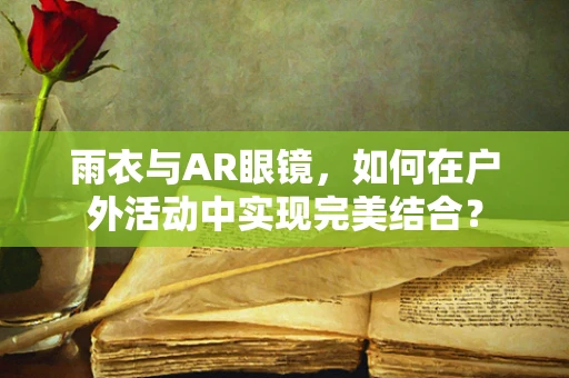 雨衣与AR眼镜，如何在户外活动中实现完美结合？