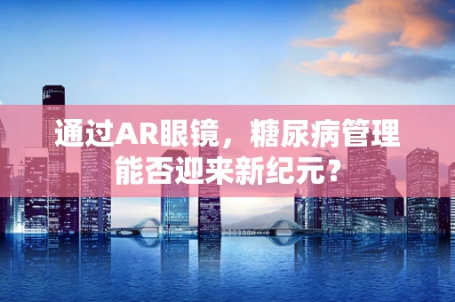 通过AR眼镜，糖尿病管理能否迎来新纪元？