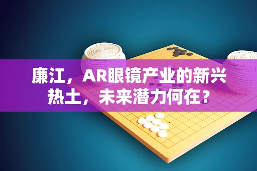 廉江，AR眼镜产业的新兴热土，未来潜力何在？