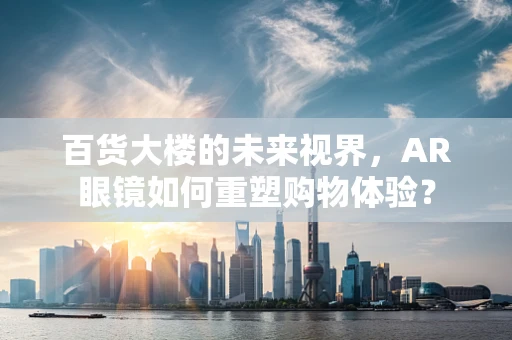 百货大楼的未来视界，AR眼镜如何重塑购物体验？