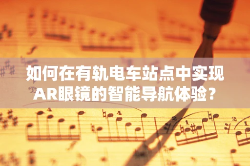 如何在有轨电车站点中实现AR眼镜的智能导航体验？