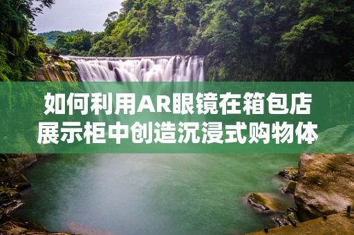 如何利用AR眼镜在箱包店展示柜中创造沉浸式购物体验？