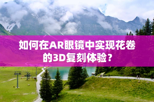 如何在AR眼镜中实现花卷的3D复刻体验？