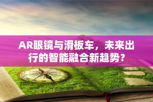 AR眼镜与滑板车，未来出行的智能融合新趋势？