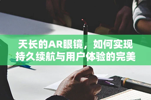 天长的AR眼镜，如何实现持久续航与用户体验的完美平衡？