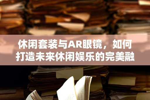 休闲套装与AR眼镜，如何打造未来休闲娱乐的完美融合？