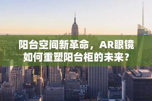 阳台空间新革命，AR眼镜如何重塑阳台柜的未来？