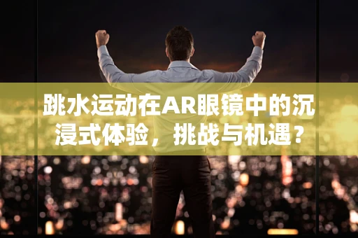 跳水运动在AR眼镜中的沉浸式体验，挑战与机遇？
