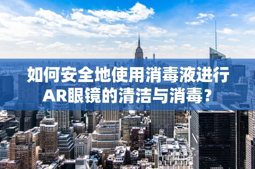 如何安全地使用消毒液进行AR眼镜的清洁与消毒？