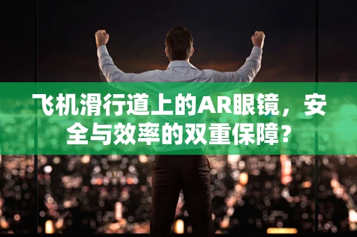 飞机滑行道上的AR眼镜，安全与效率的双重保障？