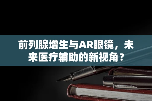 前列腺增生与AR眼镜，未来医疗辅助的新视角？
