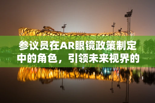 参议员在AR眼镜政策制定中的角色，引领未来视界的领航员？