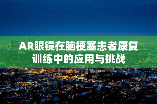 AR眼镜在脑梗塞患者康复训练中的应用与挑战