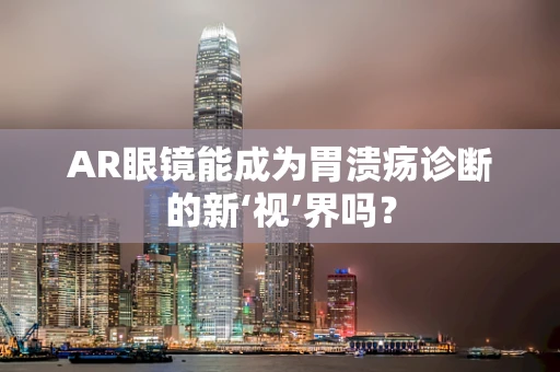 AR眼镜能成为胃溃疡诊断的新‘视’界吗？