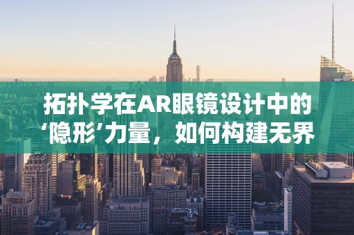 拓扑学在AR眼镜设计中的‘隐形’力量，如何构建无界交互体验？