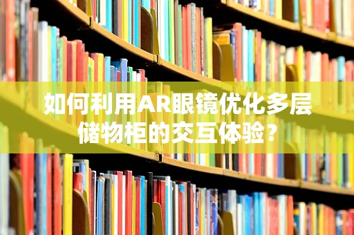 如何利用AR眼镜优化多层储物柜的交互体验？