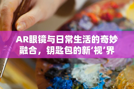 AR眼镜与日常生活的奇妙融合，钥匙包的新‘视’界