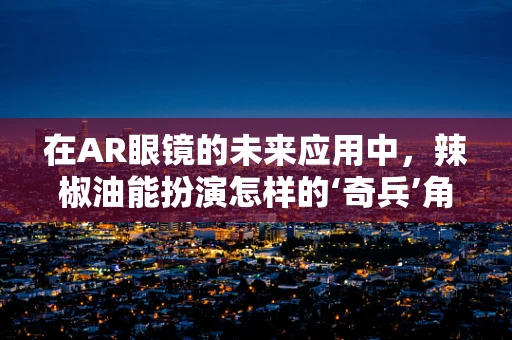 在AR眼镜的未来应用中，辣椒油能扮演怎样的‘奇兵’角色？