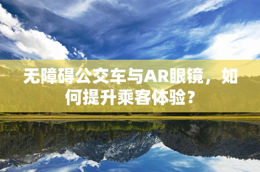 无障碍公交车与AR眼镜，如何提升乘客体验？