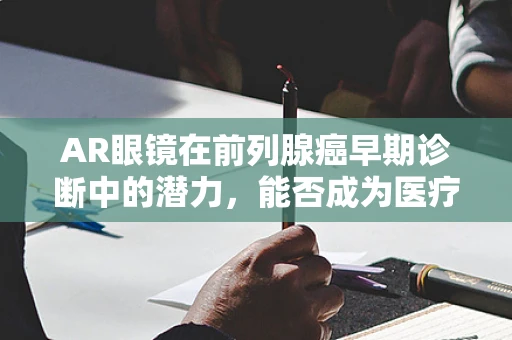 AR眼镜在前列腺癌早期诊断中的潜力，能否成为医疗诊断的新利器？