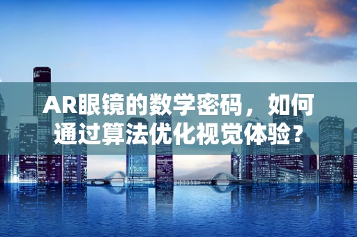 AR眼镜的数学密码，如何通过算法优化视觉体验？