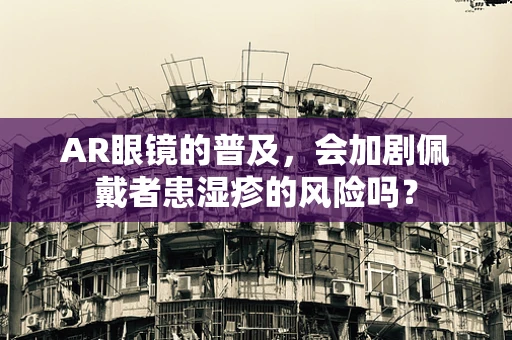 AR眼镜的普及，会加剧佩戴者患湿疹的风险吗？