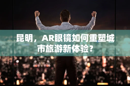昆明，AR眼镜如何重塑城市旅游新体验？
