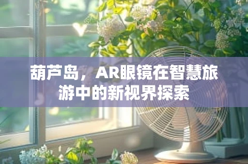 葫芦岛，AR眼镜在智慧旅游中的新视界探索