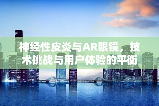 神经性皮炎与AR眼镜，技术挑战与用户体验的平衡
