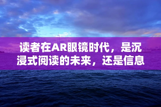 读者在AR眼镜时代，是沉浸式阅读的未来，还是信息过载的陷阱？