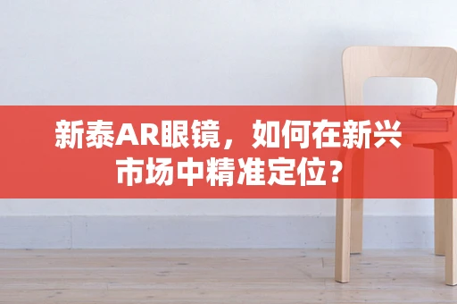 新泰AR眼镜，如何在新兴市场中精准定位？
