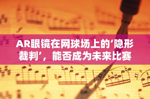 AR眼镜在网球场上的‘隐形裁判’，能否成为未来比赛的革新力量？