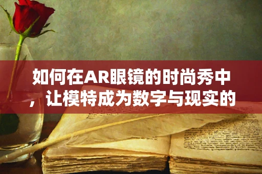 如何在AR眼镜的时尚秀中，让模特成为数字与现实的桥梁？