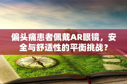 偏头痛患者佩戴AR眼镜，安全与舒适性的平衡挑战？