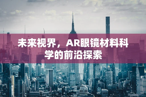 未来视界，AR眼镜材料科学的前沿探索