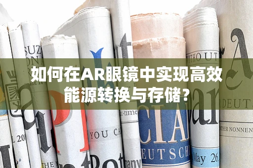 如何在AR眼镜中实现高效能源转换与存储？
