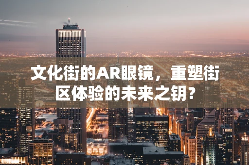 文化街的AR眼镜，重塑街区体验的未来之钥？