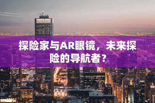 探险家与AR眼镜，未来探险的导航者？