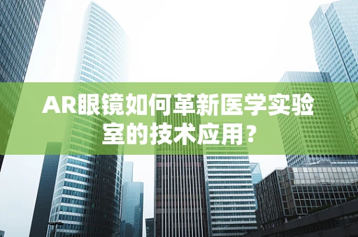 AR眼镜如何革新医学实验室的技术应用？