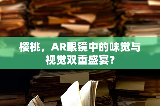 樱桃，AR眼镜中的味觉与视觉双重盛宴？