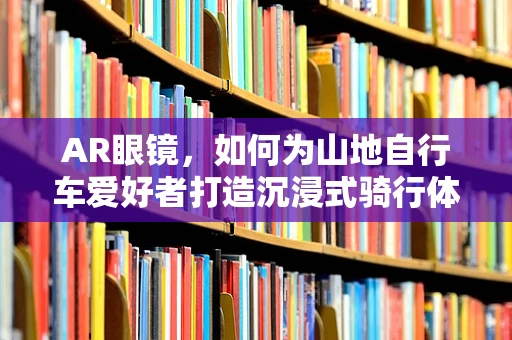 AR眼镜，如何为山地自行车爱好者打造沉浸式骑行体验？