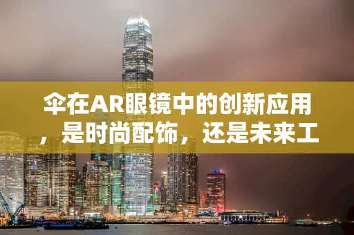 伞在AR眼镜中的创新应用，是时尚配饰，还是未来工作站的隐形伞？