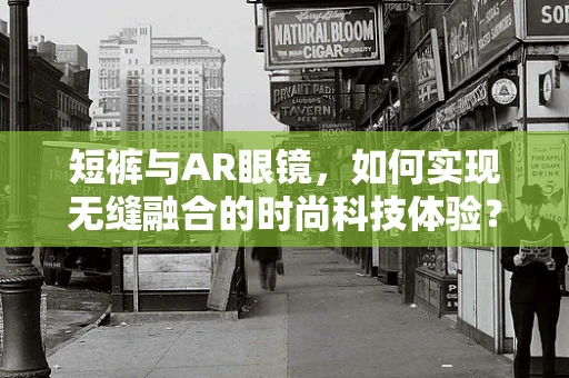 短裤与AR眼镜，如何实现无缝融合的时尚科技体验？