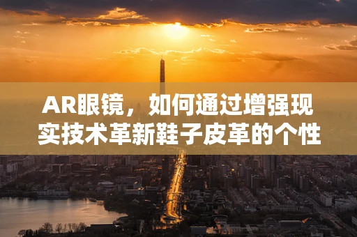 AR眼镜，如何通过增强现实技术革新鞋子皮革的个性化定制体验？