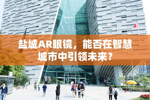盐城AR眼镜，能否在智慧城市中引领未来？