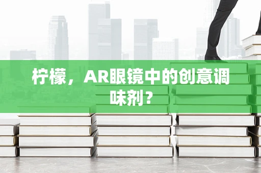 柠檬，AR眼镜中的创意调味剂？
