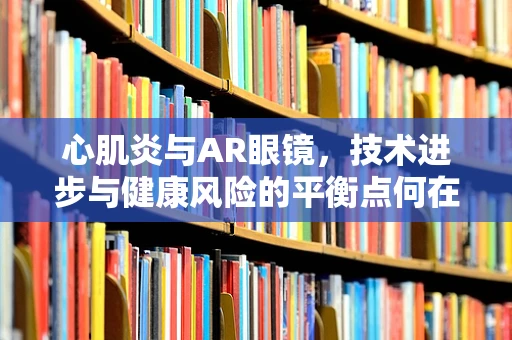 心肌炎与AR眼镜，技术进步与健康风险的平衡点何在？